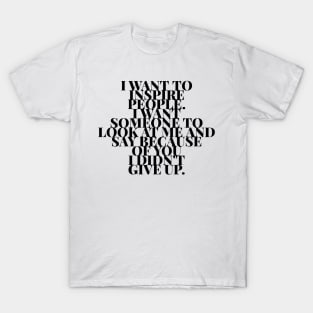 I want to inspire people. I want someone to look at me and say because of you I didn't give up T-Shirt